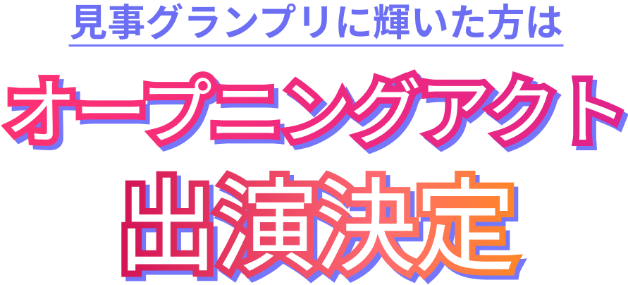 見事グランプリに輝いた方はオープニングアクト出演決定